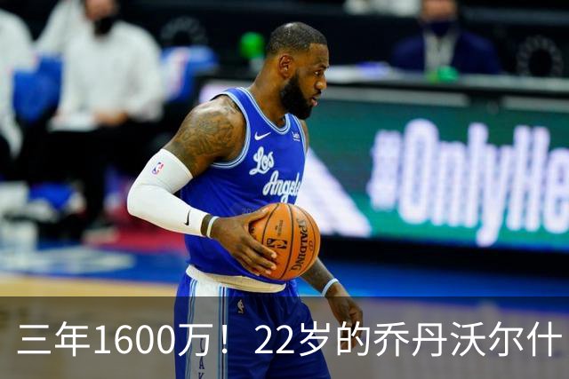 三年1600万！22岁的乔丹沃尔什，值得这份续约吗？