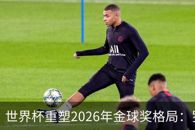 世界杯重塑2026年金球奖格局：罗德里逆袭上位，凯恩遇挫