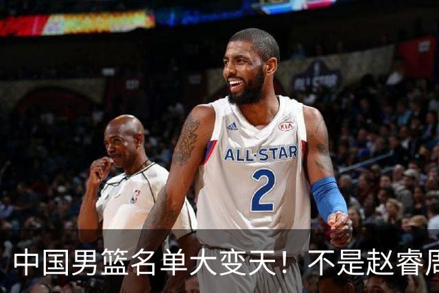 中国男篮名单大变天！不是赵睿周琦，这三人补充入队信号不简单