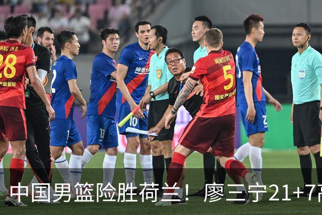 中国男篮险胜荷兰！廖三宁21+7高诗岩奇兵，此人正负值却高达+15