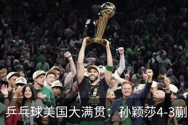 乒乓球美国大满贯：孙颖莎4-3蒯曼实现个人女单全满贯
