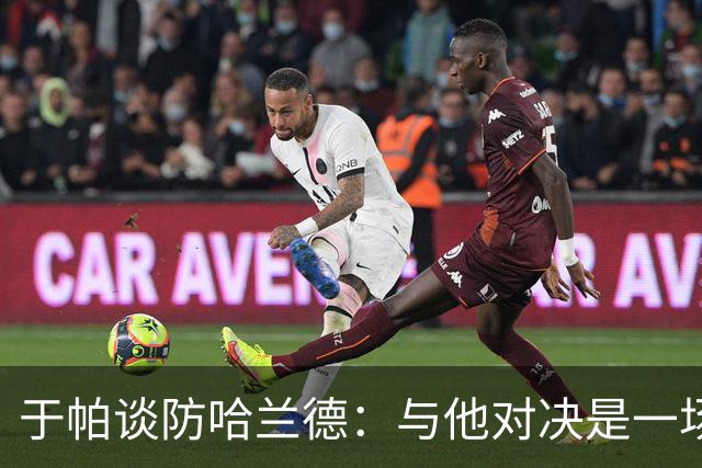 于帕谈防哈兰德：与他对决是一场移动的较量 必须时刻注意他位置