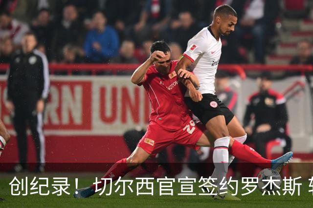 创纪录！切尔西官宣签约罗杰斯 转会费1.17亿镑
