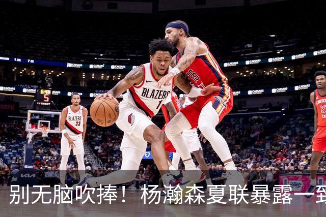 别无脑吹捧！杨瀚森夏联暴露一致命死穴，常规赛容错空间几乎为零