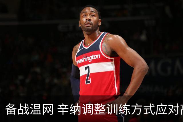 备战温网 辛纳调整训练方式应对高温挑战