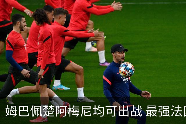 姆巴佩楚阿梅尼均可出战 最强法国亟待复仇西班牙登基