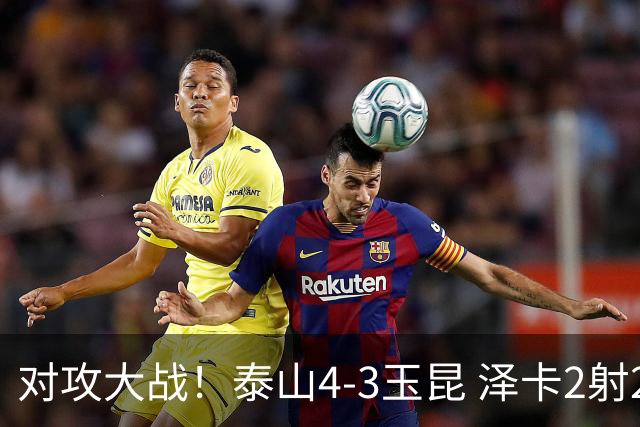 对攻大战！泰山4-3玉昆 泽卡2射2传 玉昆狂轰28脚王大雷屡次扑救