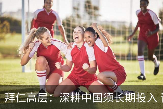 拜仁高层：深耕中国须长期投入 青训合作忌急功近利