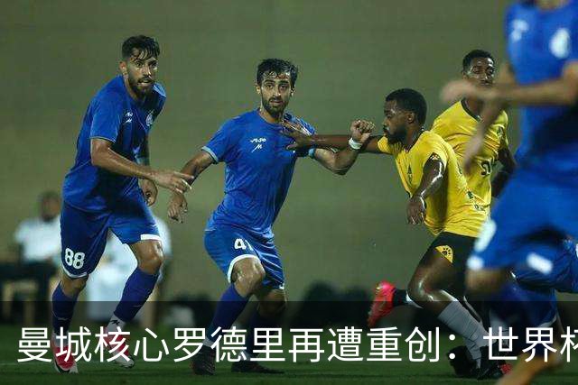 曼城核心罗德里再遭重创：世界杯金球奖后接受背部手术，或长期缺阵