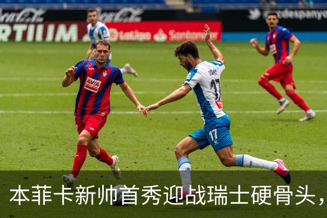 本菲卡新帅首秀迎战瑞士硬骨头，技术vs强度能否开门红？