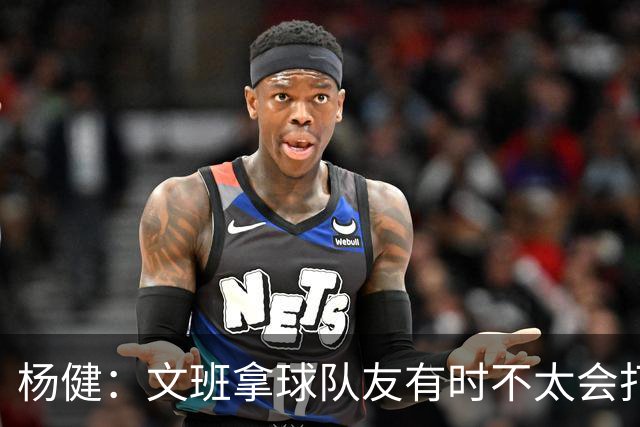 杨健：文班拿球队友有时不太会打 责任心可降低些 别老想生吞对手