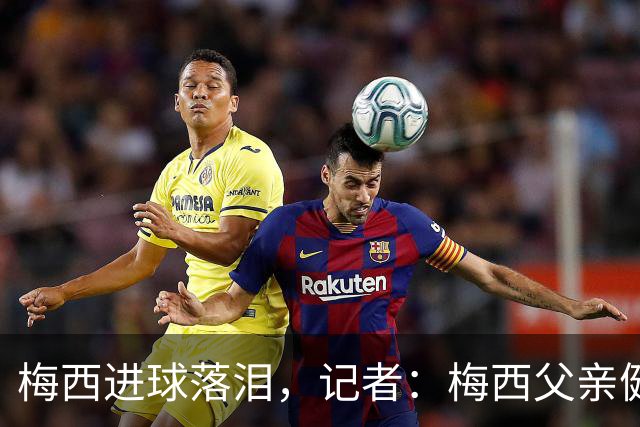 梅西进球落泪，记者：梅西父亲健康出现问题，这周情况稍微恶化了