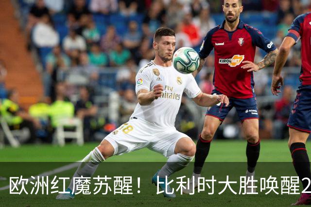 欧洲红魔苏醒！比利时大胜唤醒2018记忆 世界杯可能搅局？