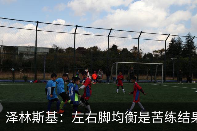 泽林斯基：左右脚均衡是苦练结果，偶像是罗西基