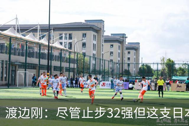 渡边刚：尽管止步32强但这支日本队很出色，想参加下届世界杯