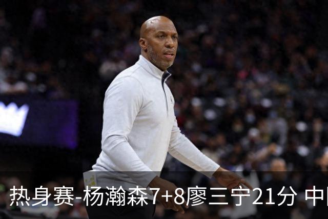 热身赛-杨瀚森7+8廖三宁21分 中国男篮力擒荷兰