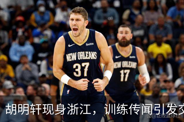 胡明轩现身浙江，训练传闻引发交易猜测，最新动向引关注