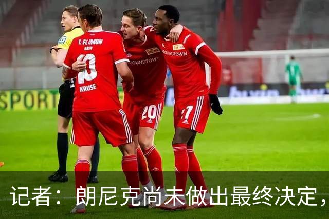 记者：朗尼克尚未做出最终决定，奥地利足协仍尽一切努力挽留他