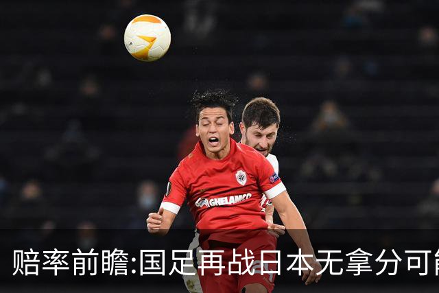 赔率前瞻:国足再战日本无拿分可能 数据一边倒