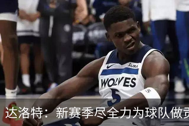 达洛特：新赛季尽全力为球队做贡献，我们进步很大