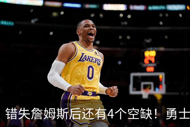 错失詹姆斯后还有4个空缺！勇士B计划曝光，6类目标补齐争冠拼图