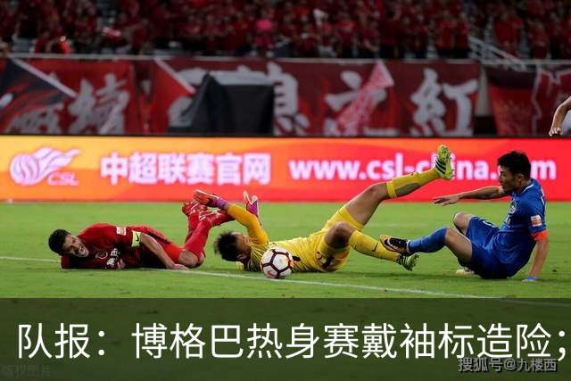 队报：博格巴热身赛戴袖标造险；戈洛温或加盟沙特俱乐部
