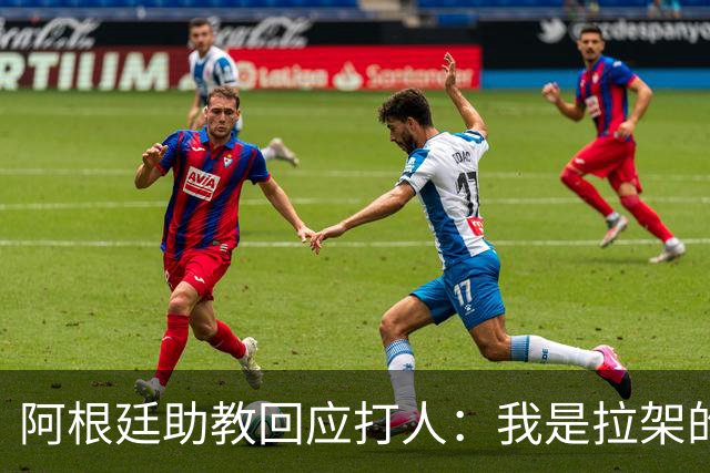 阿根廷助教回应打人：我是拉架的，那是推搡而非挥拳，此事到此为止