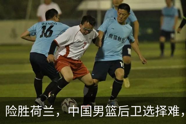 险胜荷兰，中国男篮后卫选择难，廖三宁高诗岩失误多，老六恐落选