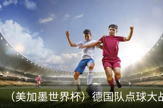 （美加墨世界杯）德国队点球大战不敌巴拉圭队 连续三届止步32强