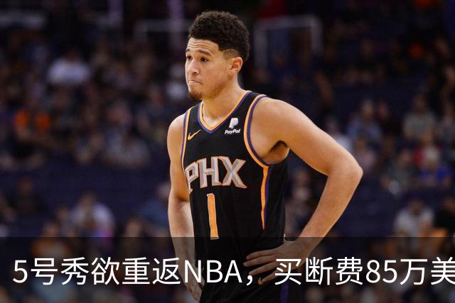 5号秀欲重返NBA，买断费85万美元！美媒喊话火箭在内3队低价淘宝