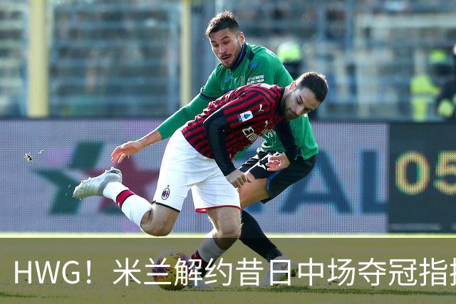 HWG！米兰解约昔日中场夺冠指挥，28岁的他来到了卡塔尔打拼