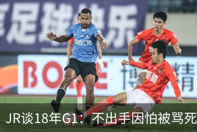 JR谈18年G1：不出手因怕被骂死 老詹拿钱多该他投 他到现在还生气